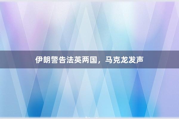 伊朗警告法英两国，马克龙发声