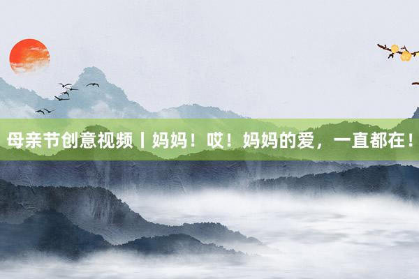 母亲节创意视频丨妈妈！哎！妈妈的爱，一直都在！