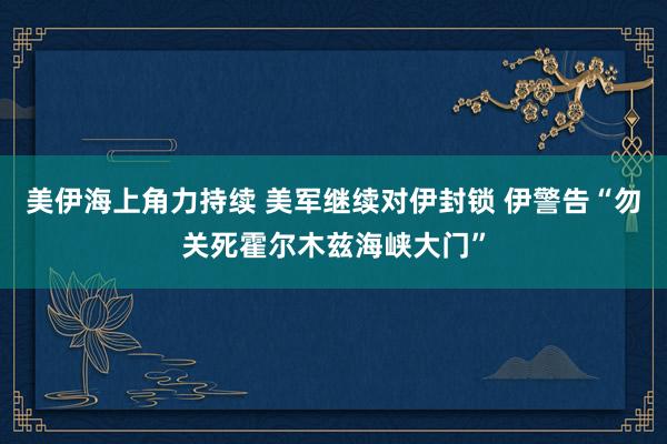 美伊海上角力持续 美军继续对伊封锁 伊警告“勿关死霍尔木兹海峡大门”