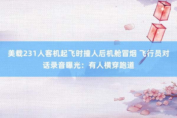美载231人客机起飞时撞人后机舱冒烟 飞行员对话录音曝光：有人横穿跑道