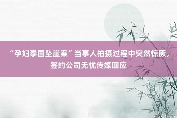 “孕妇泰国坠崖案”当事人拍摄过程中突然惊厥，签约公司无忧传媒回应