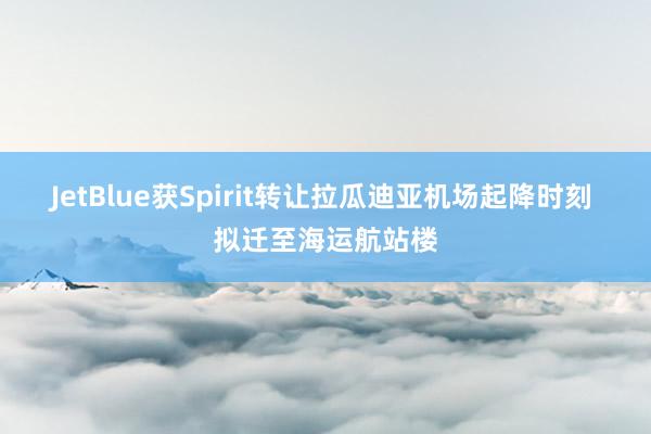 JetBlue获Spirit转让拉瓜迪亚机场起降时刻 拟迁至海运航站楼