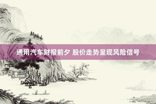 通用汽车财报前夕 股价走势呈现风险信号