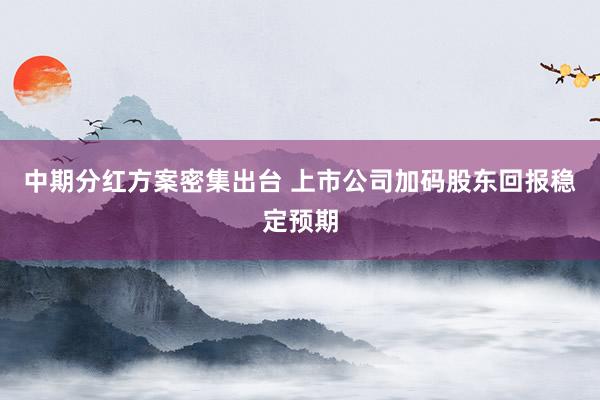 中期分红方案密集出台 上市公司加码股东回报稳定预期