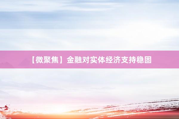 【微聚焦】金融对实体经济支持稳固