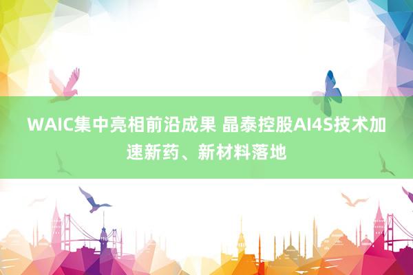 WAIC集中亮相前沿成果 晶泰控股AI4S技术加速新药、新材料落地