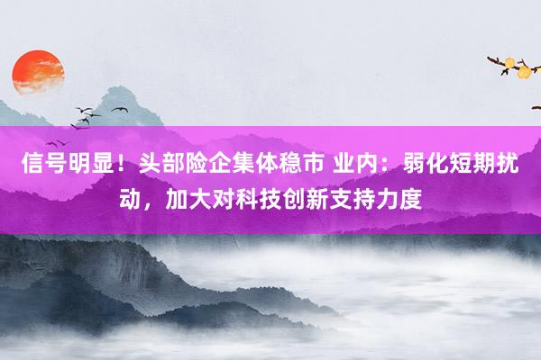 信号明显!头部险企集体稳市 业内:弱化短期扰动,加大对科技创新支持力度