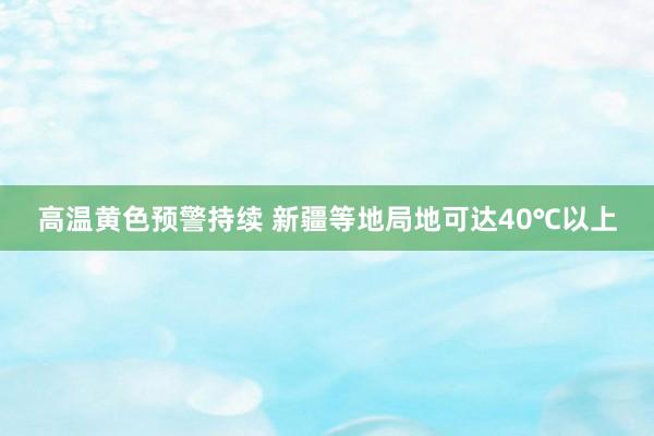 高温黄色预警持续 新疆等地局地可达40℃以上