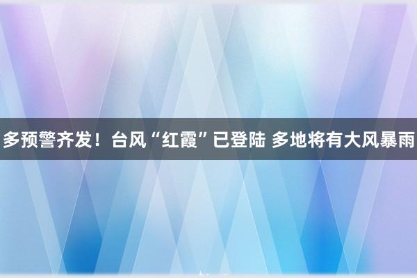 多预警齐发！台风“红霞”已登陆 多地将有大风暴雨