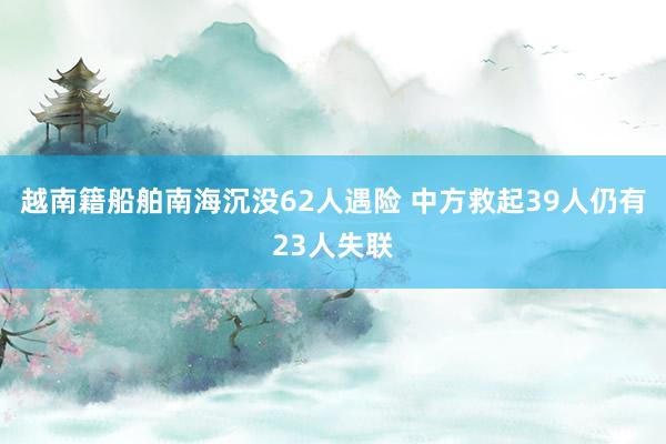 越南籍船舶南海沉没62人遇险 中方救起39人仍有23人失联