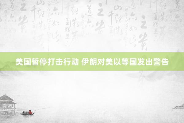 美国暂停打击行动 伊朗对美以等国发出警告