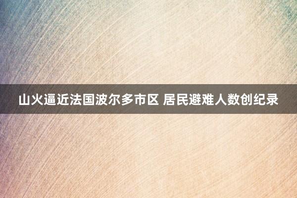 山火逼近法国波尔多市区 居民避难人数创纪录