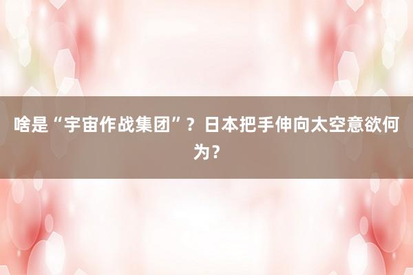 啥是“宇宙作战集团”？日本把手伸向太空意欲何为？