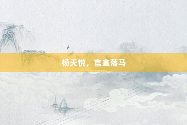 杨天悦，官宣落马