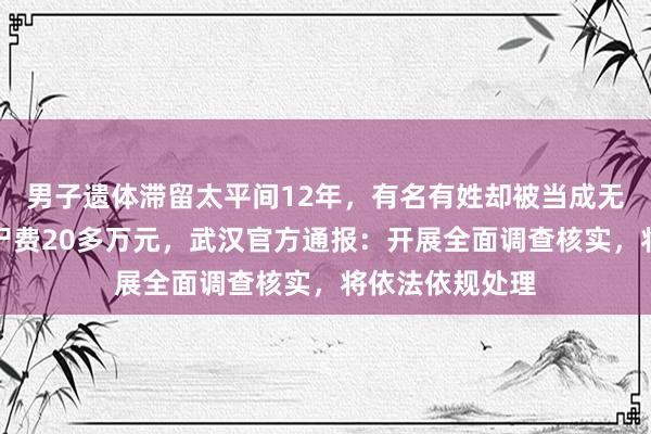 男子遗体滞留太平间12年，有名有姓却被当成无名尸，欠下停尸费20多万元，武汉官方通报：开展全面调查核实，将依法依规处理