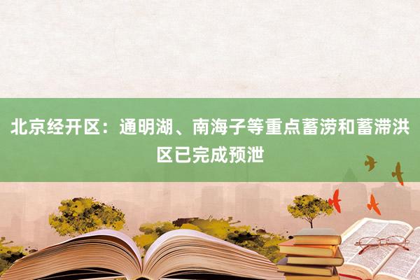 北京经开区：通明湖、南海子等重点蓄涝和蓄滞洪区已完成预泄