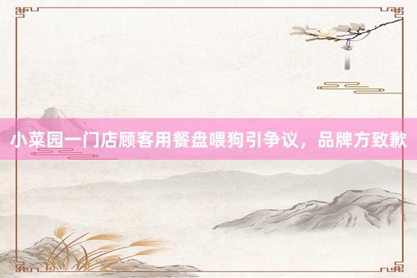 小菜园一门店顾客用餐盘喂狗引争议，品牌方致歉