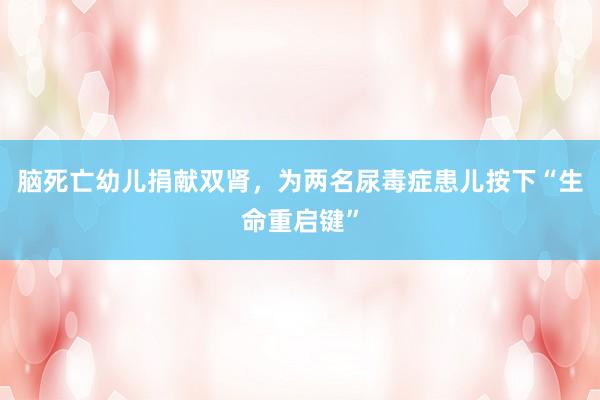 脑死亡幼儿捐献双肾，为两名尿毒症患儿按下“生命重启键”