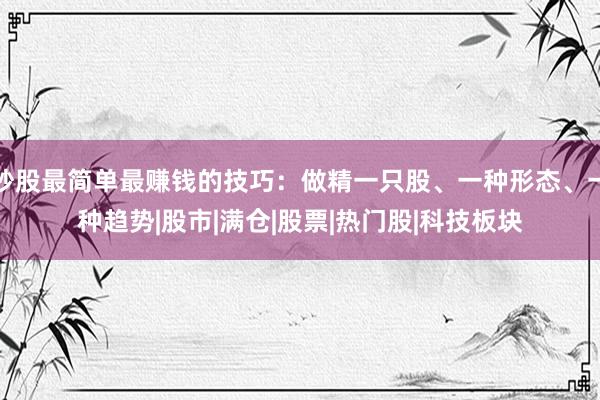炒股最简单最赚钱的技巧：做精一只股、一种形态、一种趋势|股市|满仓|股票|热门股|科技板块
