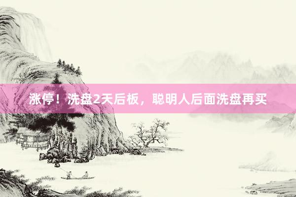 涨停！洗盘2天后板，聪明人后面洗盘再买