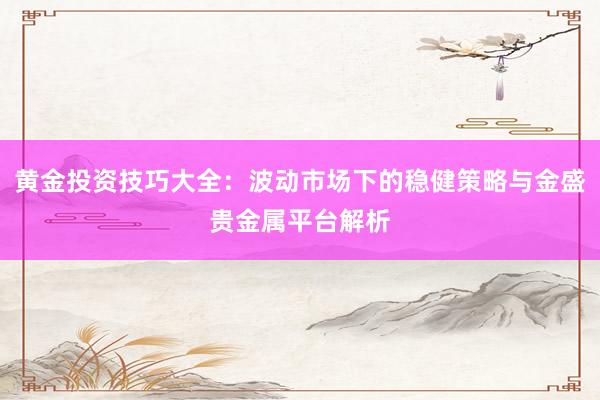 黄金投资技巧大全：波动市场下的稳健策略与金盛贵金属平台解析