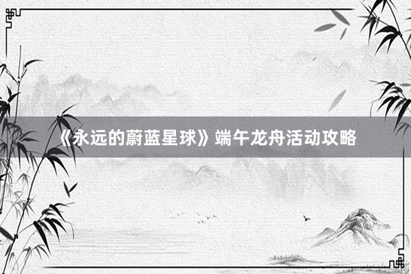 《永远的蔚蓝星球》端午龙舟活动攻略