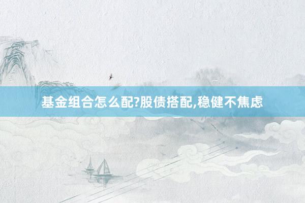 基金组合怎么配?股债搭配,稳健不焦虑