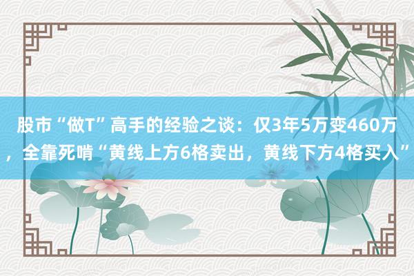 股市“做T”高手的经验之谈：仅3年5万变460万，全靠死啃“黄线上方6格卖出，黄线下方4格买入”