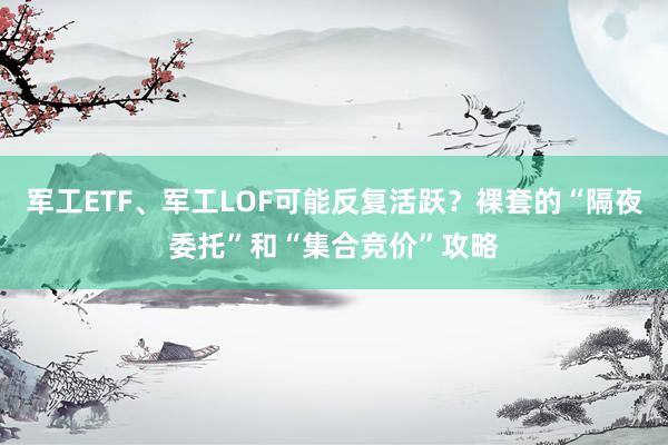 军工ETF、军工LOF可能反复活跃？裸套的“隔夜委托”和“集合竞价”攻略