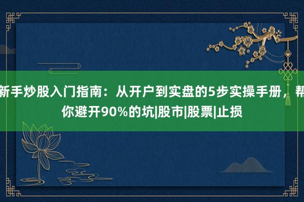 新手炒股入门指南：从开户到实盘的5步实操手册，帮你避开90%的坑|股市|股票|止损
