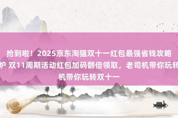 抢到啦！2025京东淘猫双十一红包最强省钱攻略曝光出炉 双11周期活动红包加码翻倍领取，老司机带你玩转双十一