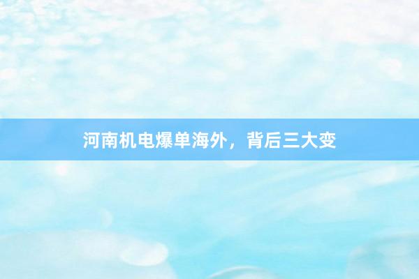 河南机电爆单海外，背后三大变