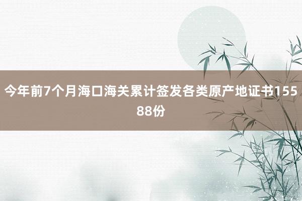 今年前7个月海口海关累计签发各类原产地证书15588份