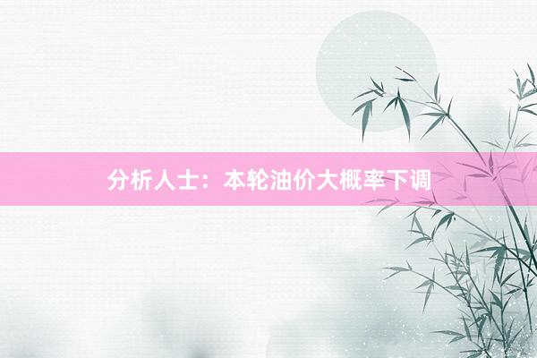 分析人士：本轮油价大概率下调