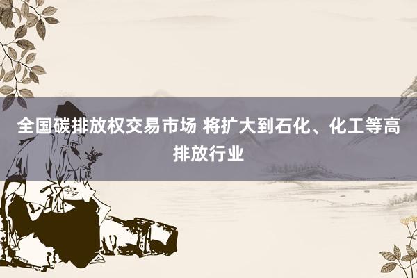 全国碳排放权交易市场 将扩大到石化、化工等高排放行业