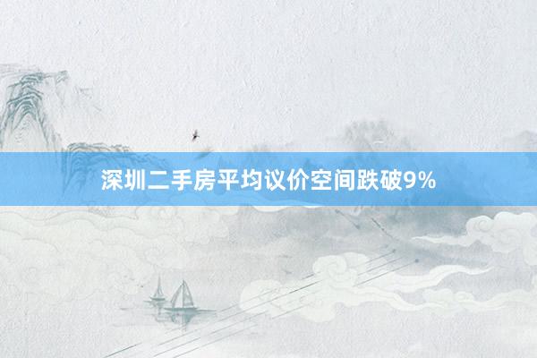深圳二手房平均议价空间跌破9%