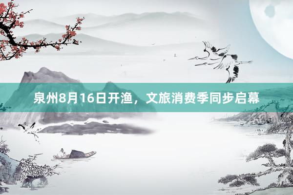 泉州8月16日开渔，文旅消费季同步启幕