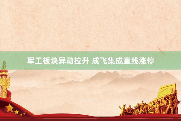 军工板块异动拉升 成飞集成直线涨停
