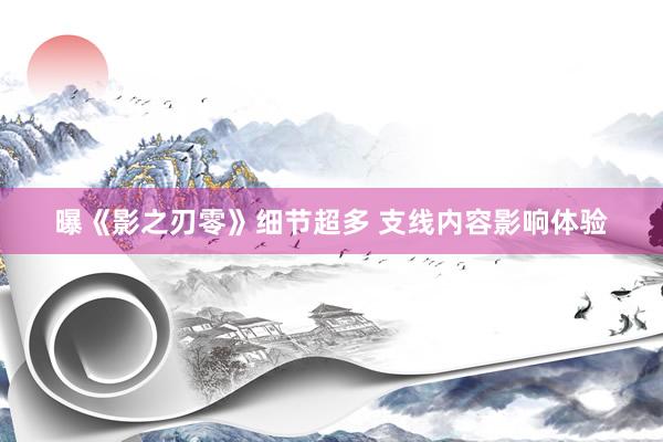 曝《影之刃零》细节超多 支线内容影响体验