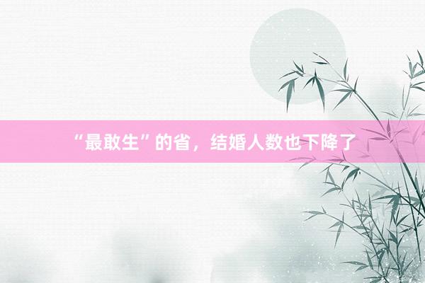 “最敢生”的省，结婚人数也下降了