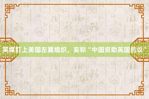 英媒盯上美国左翼组织，妄称“中国资助英国抗议”