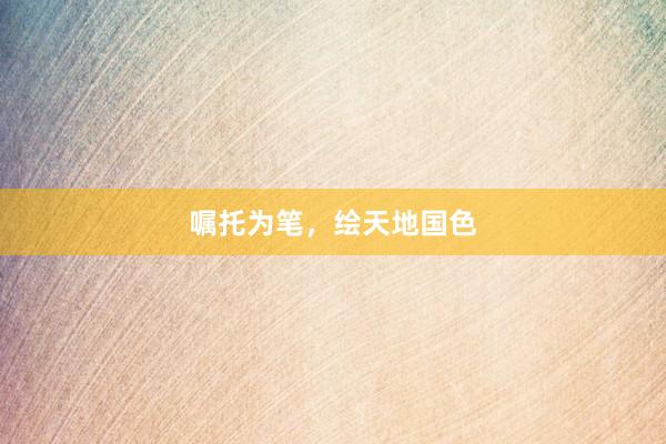嘱托为笔，绘天地国色