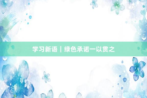 学习新语｜绿色承诺一以贯之