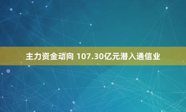 主力资金动向 107.30亿元潜入通信业