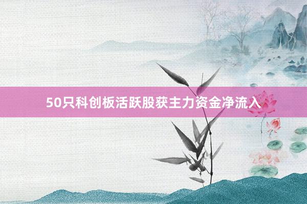 50只科创板活跃股获主力资金净流入