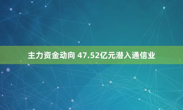 主力资金动向 47.52亿元潜入通信业