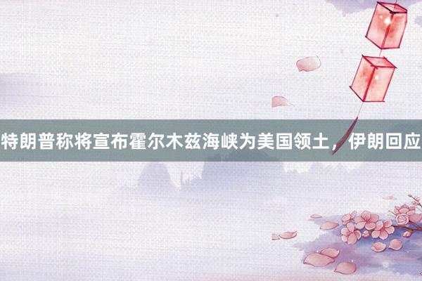 特朗普称将宣布霍尔木兹海峡为美国领土，伊朗回应