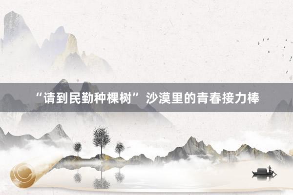 “请到民勤种棵树” 沙漠里的青春接力棒