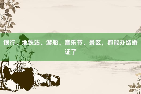 银行、地铁站、游船、音乐节、景区，都能办结婚证了