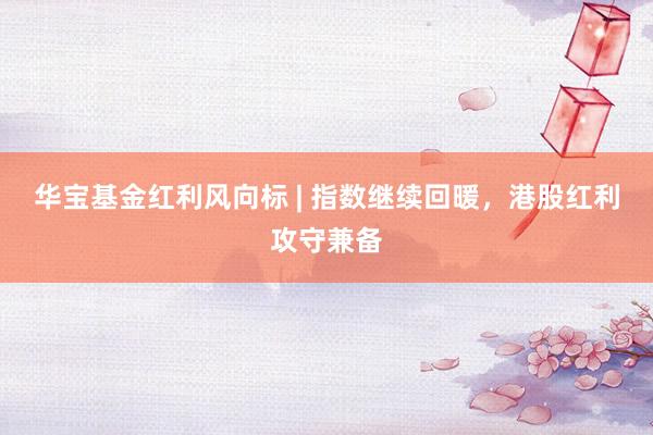 华宝基金红利风向标 | 指数继续回暖，港股红利攻守兼备